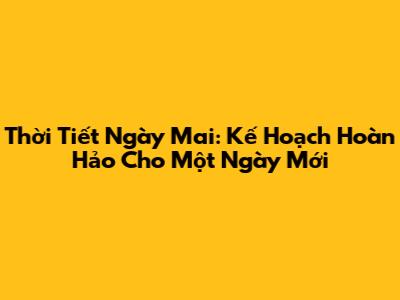 Thời Tiết Ngày Mai: Kế Hoạch Hoàn Hảo Cho Một Ngày Mới