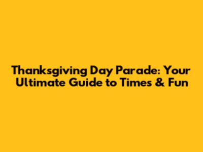 Thanksgiving Day Parade: Your Ultimate Guide to Times & Fun