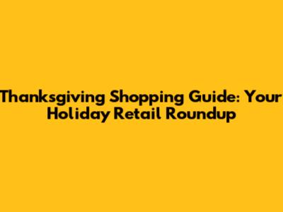 Thanksgiving Shopping Guide: Your Holiday Retail Roundup