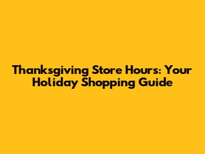 Thanksgiving Store Hours: Your Holiday Shopping Guide