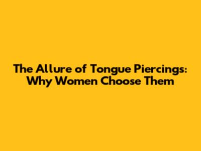 The Allure of Tongue Piercings: Why Women Choose Them