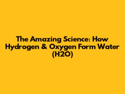 The Amazing Science: How Hydrogen & Oxygen Form Water (H2O)