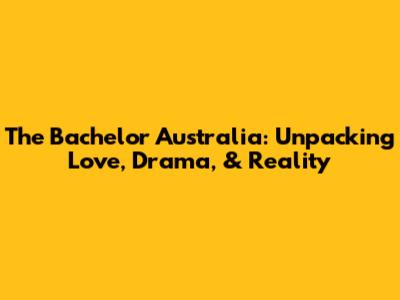 The Bachelor Australia: Unpacking Love, Drama, & Reality