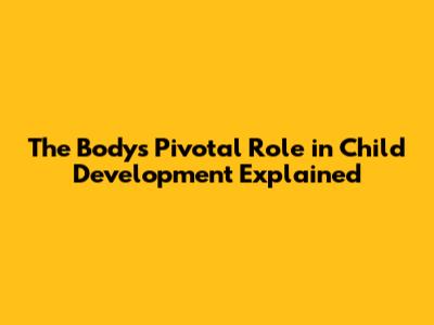 The Body's *Pivotal Role* in Child Development Explained