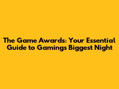 The Game Awards: Your Essential Guide to Gaming's Biggest Night