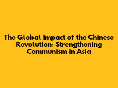 The Global Impact of the Chinese Revolution: Strengthening Communism in Asia
