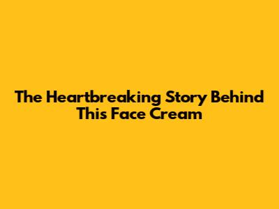 The Heartbreaking Story Behind This Face Cream