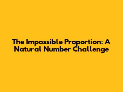 The Impossible Proportion: A Natural Number Challenge