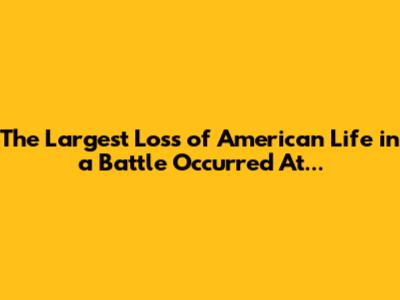 The Largest Loss of American Life in a Battle Occurred At...