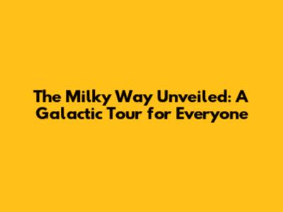 The Milky Way Unveiled: A Galactic Tour for Everyone