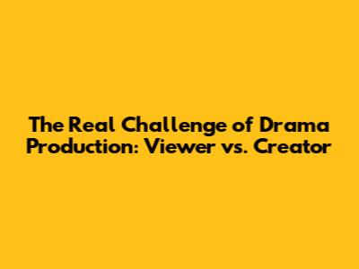 The Real Challenge of Drama Production: Viewer vs. Creator