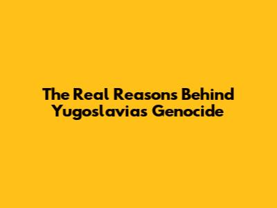 The Real Reasons Behind Yugoslavia's Genocide