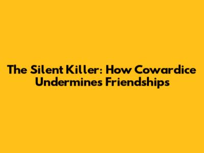 The Silent Killer: How Cowardice Undermines Friendships