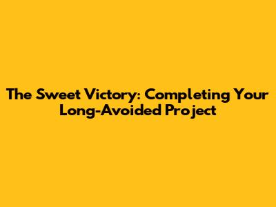 The Sweet Victory: Completing Your Long-Avoided Project
