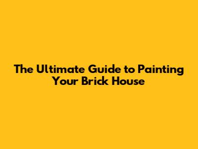 The Ultimate Guide to Painting Your Brick House