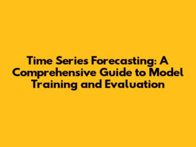 Time Series Forecasting: A Comprehensive Guide to Model Training and Evaluation