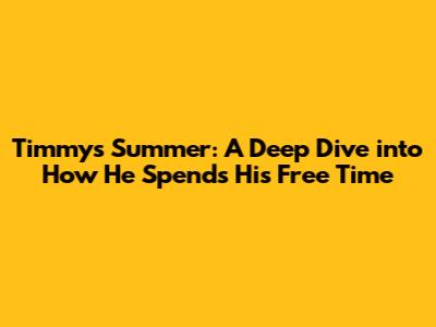 Timmy's Summer: A Deep Dive into How He Spends His Free Time