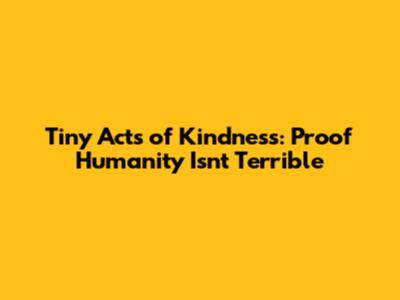 Tiny Acts of Kindness: Proof Humanity Isn't Terrible