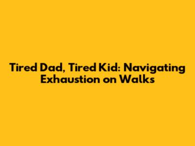 Tired Dad, Tired Kid: Navigating Exhaustion on Walks