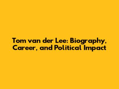 Tom van der Lee: Biography, Career, and Political Impact