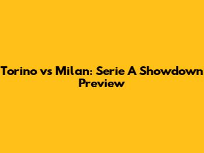 Torino vs Milan: Serie A Showdown Preview