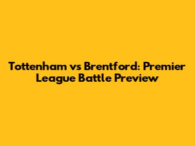 Tottenham vs Brentford: Premier League Battle Preview