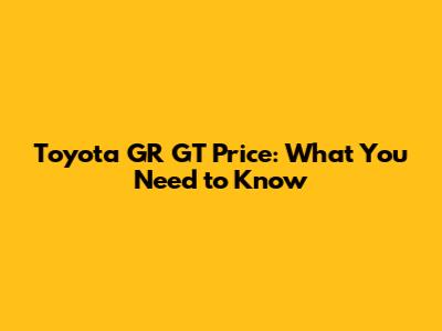 Toyota GR GT Price: What You Need to Know