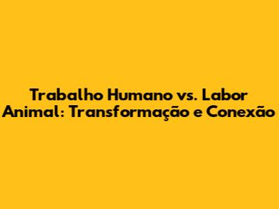 Trabalho Humano vs. Labor Animal: Transformação e Conexão