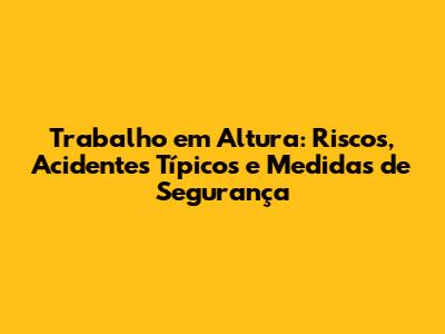 Trabalho em Altura: Riscos, Acidentes Típicos e Medidas de Segurança
