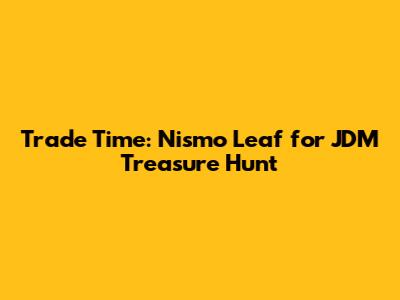 Trade Time: Nismo Leaf for JDM Treasure Hunt