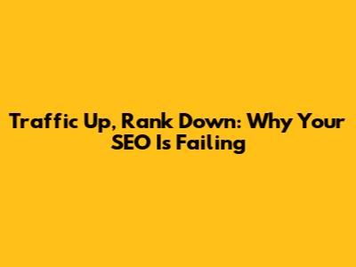 Traffic Up, Rank Down: Why Your SEO Is Failing