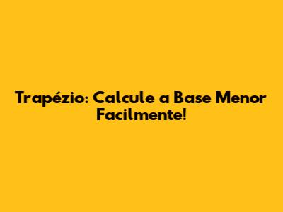 Trapézio: Calcule a Base Menor Facilmente!