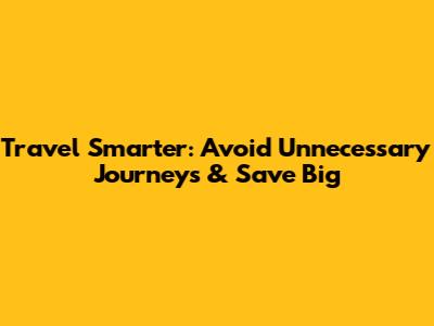 Travel Smarter: Avoid Unnecessary Journeys & Save Big