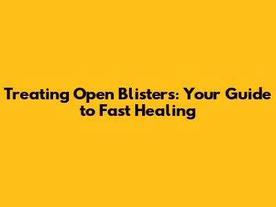 Treating Open Blisters: Your Guide to Fast Healing