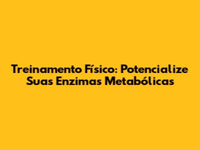 Treinamento Físico: Potencialize Suas Enzimas Metabólicas