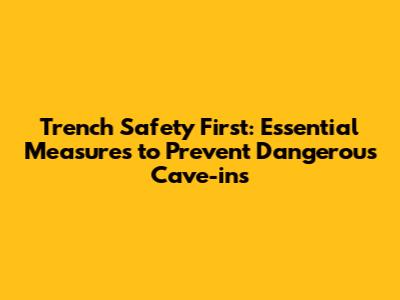 Trench Safety First: Essential Measures to Prevent Dangerous Cave-ins
