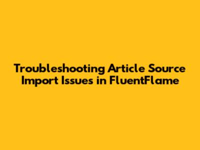 Troubleshooting Article Source Import Issues in FluentFlame