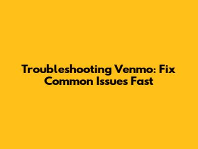Troubleshooting Venmo: Fix Common Issues Fast