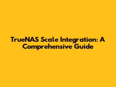 TrueNAS Scale Integration: A Comprehensive Guide