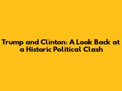 Trump and Clinton: A Look Back at a Historic Political Clash