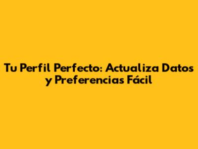 Tu Perfil Perfecto: Actualiza Datos y Preferencias Fácil