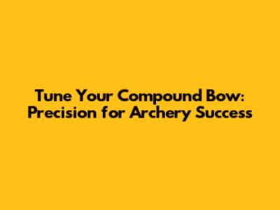 Tune Your Compound Bow: Precision for Archery Success