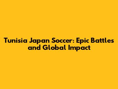 Tunisia Japan Soccer: Epic Battles and Global Impact
