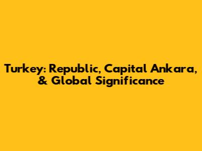 Turkey: Republic, Capital Ankara, & Global Significance