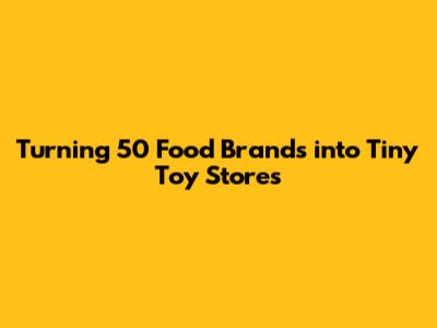Turning 50 Food Brands into Tiny Toy Stores