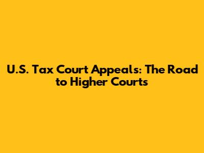 U.S. Tax Court Appeals: The Road to Higher Courts