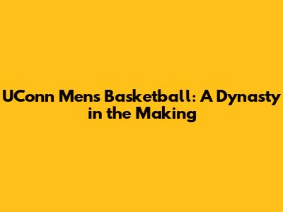 UConn Men's Basketball: A Dynasty in the Making