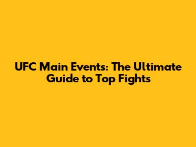 UFC Main Events: The Ultimate Guide to Top Fights
