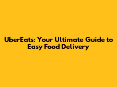 UberEats: Your Ultimate Guide to Easy Food Delivery