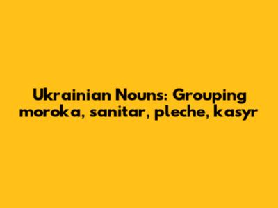 Ukrainian Nouns: Grouping 'moroka,' 'sanitar,' 'pleche,' 'kasyr'